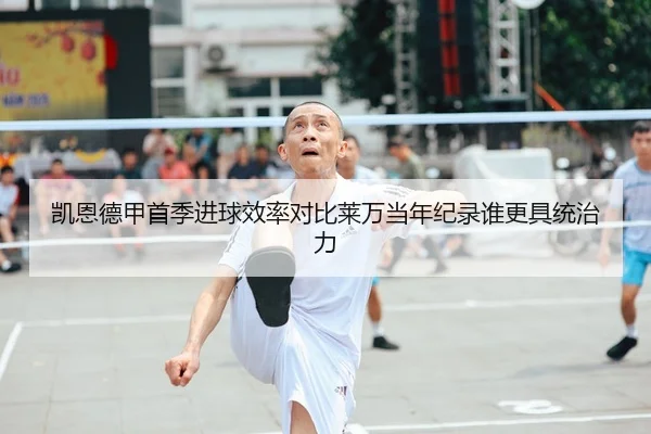 凯恩德甲首季进球效率对比莱万当年纪录谁更具统治力