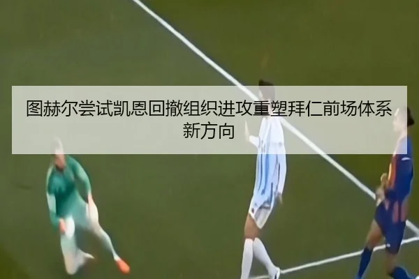 图赫尔尝试凯恩回撤组织进攻重塑拜仁前场体系新方向