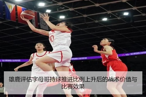 雄鹿评估字母哥持球推进比例上升后的战术价值与比赛效果