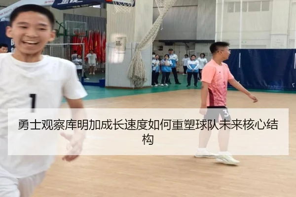 勇士观察库明加成长速度如何重塑球队未来核心结构
