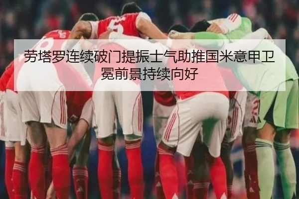劳塔罗连续破门提振士气助推国米意甲卫冕前景持续向好
