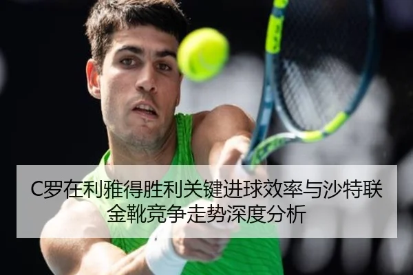 C罗在利雅得胜利关键进球效率与沙特联金靴竞争走势深度分析