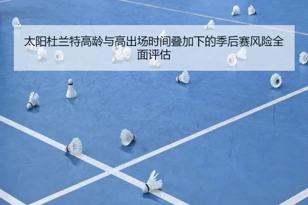 太阳杜兰特高龄与高出场时间叠加下的季后赛风险全面评估