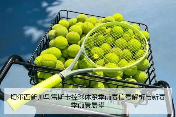 切尔西新帅马雷斯卡控球体系季前赛信号解析与新赛季前景展望