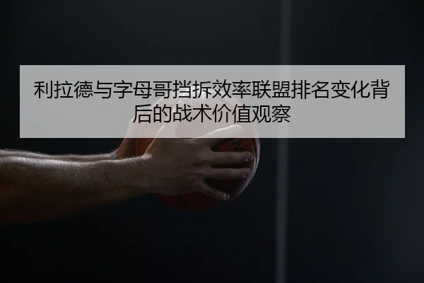 利拉德与字母哥挡拆效率联盟排名变化背后的战术价值观察
