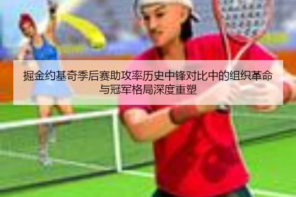 掘金约基奇季后赛助攻率历史中锋对比中的组织革命与冠军格局深度重塑