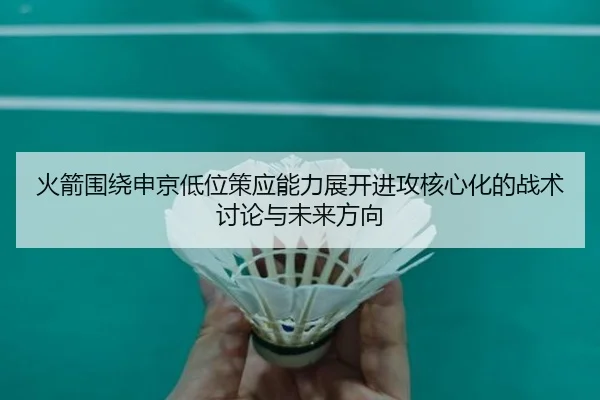 火箭围绕申京低位策应能力展开进攻核心化的战术讨论与未来方向