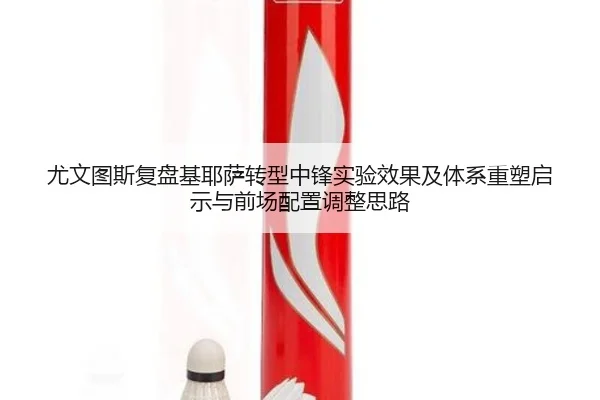 尤文图斯复盘基耶萨转型中锋实验效果及体系重塑启示与前场配置调整思路