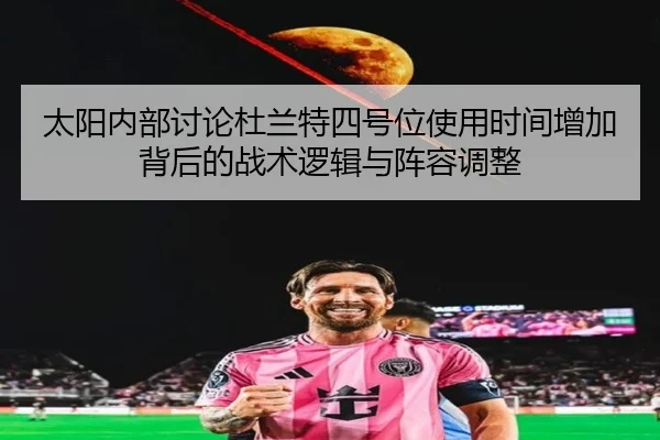 太阳内部讨论杜兰特四号位使用时间增加背后的战术逻辑与阵容调整