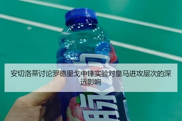 安切洛蒂讨论罗德里戈中锋实验对皇马进攻层次的深远影响