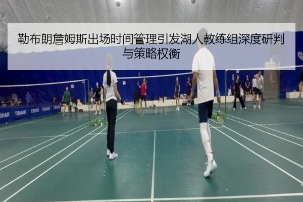 勒布朗詹姆斯出场时间管理引发湖人教练组深度研判与策略权衡